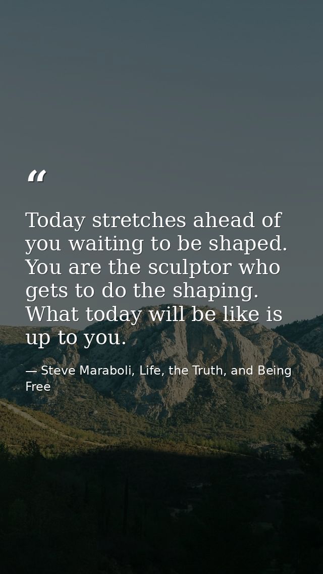Today stretches ahead of you waiting to be shaped. You are the sculptor who gets to do the shaping. What today will be l — Steve Maraboli, Life, the Truth, and Being Free