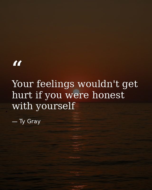 Your feelings wouldn't get hurt if you were honest with yourself — Ty Gray