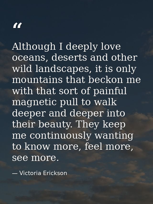 Although I deeply love oceans, deserts and other wild landscapes, it is only mountains that beckon me with that sort of  — Victoria Erickson