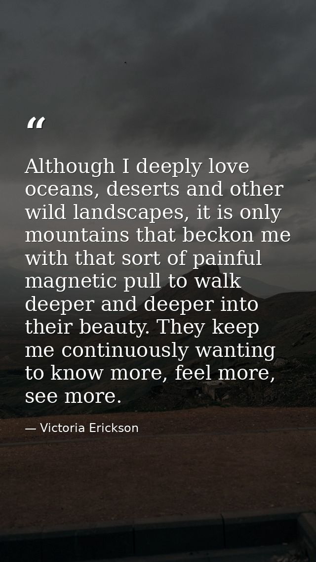 Although I deeply love oceans, deserts and other wild landscapes, it is only mountains that beckon me with that sort of  — Victoria Erickson