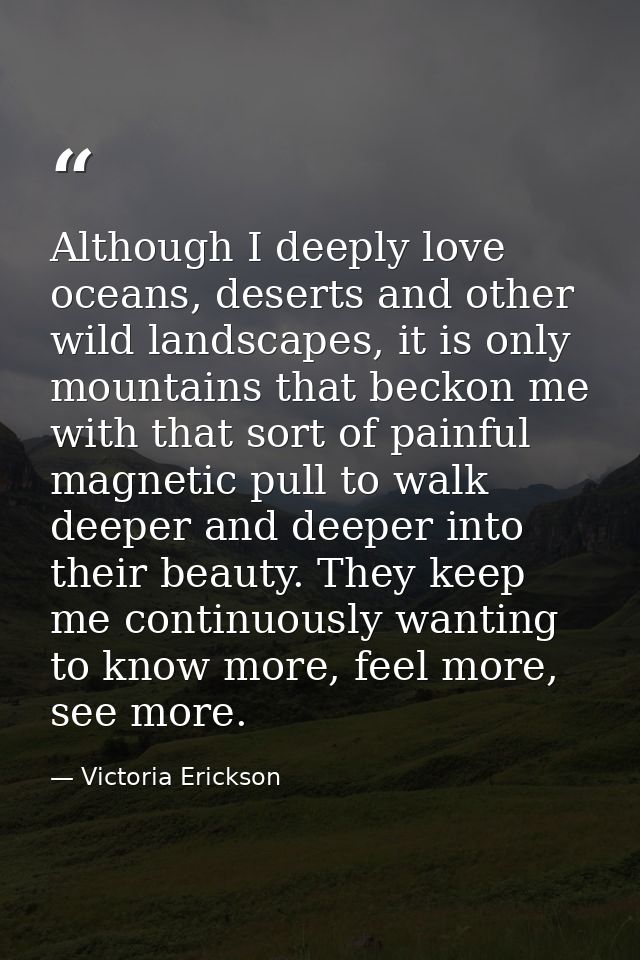 Although I deeply love oceans, deserts and other wild landscapes, it is only mountains that beckon me with that sort of  — Victoria Erickson