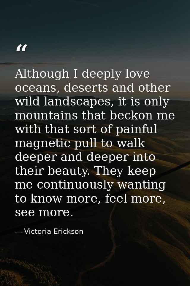 Although I deeply love oceans, deserts and other wild landscapes, it is only mountains that beckon me with that sort of  — Victoria Erickson