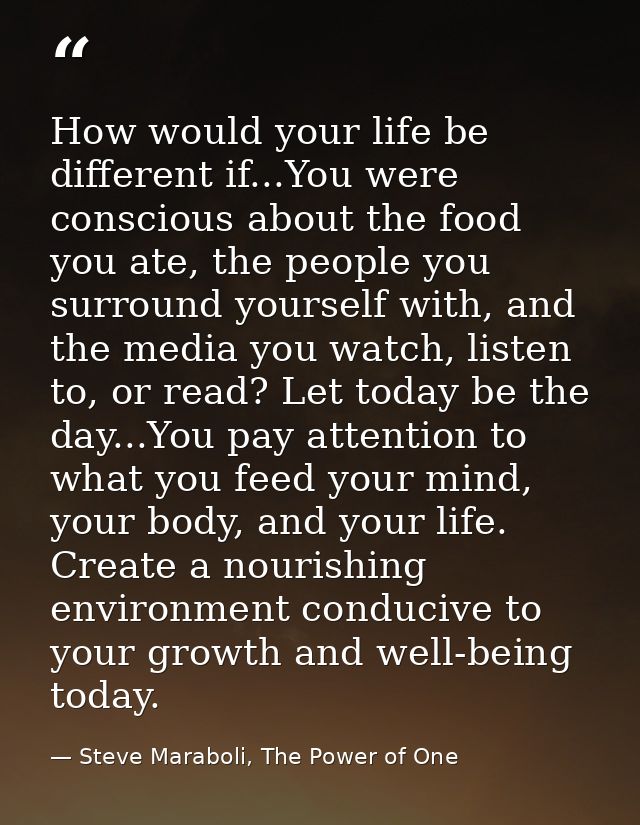 How would your life be different if...You were conscious about the food you ate, the people you surround yourself with,  — Steve Maraboli, The Power of One