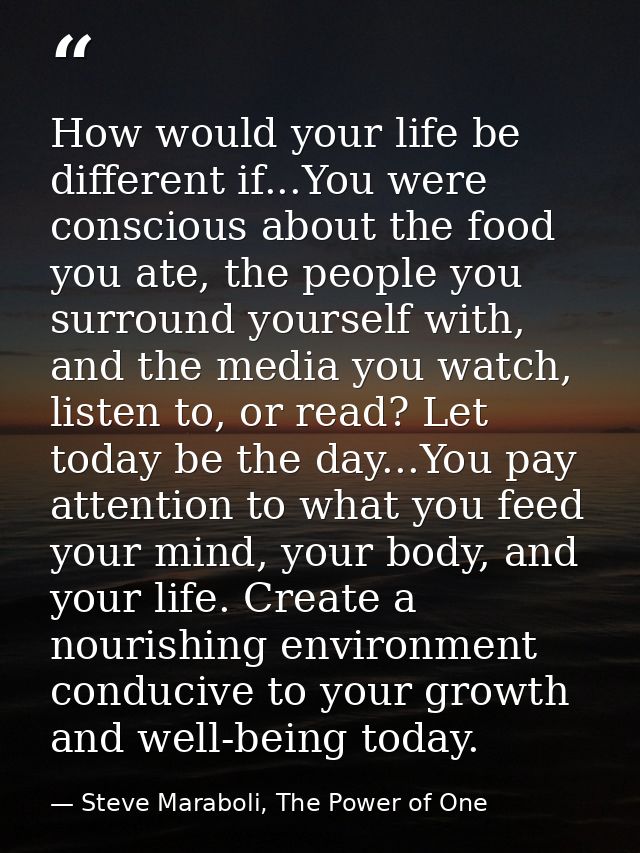 How would your life be different if...You were conscious about the food you ate, the people you surround yourself with,  — Steve Maraboli, The Power of One