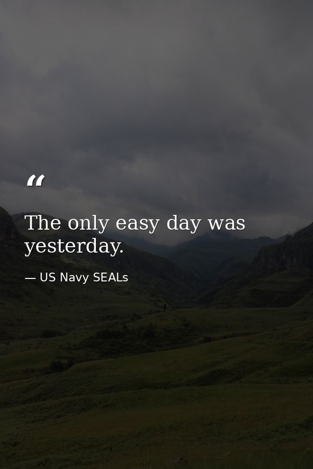 The only easy day was yesterday. — US Navy SEALs