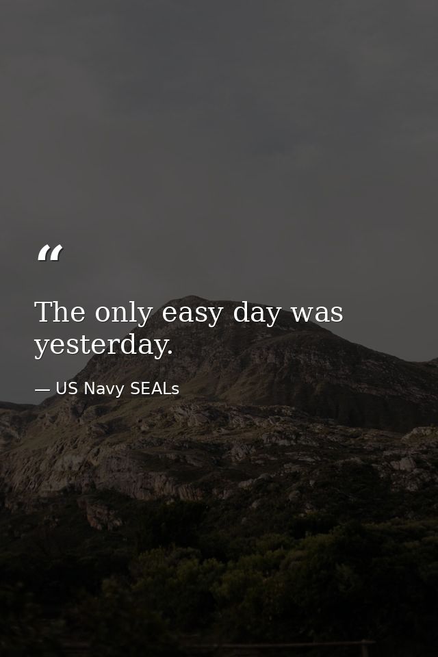 The only easy day was yesterday. — US Navy SEALs