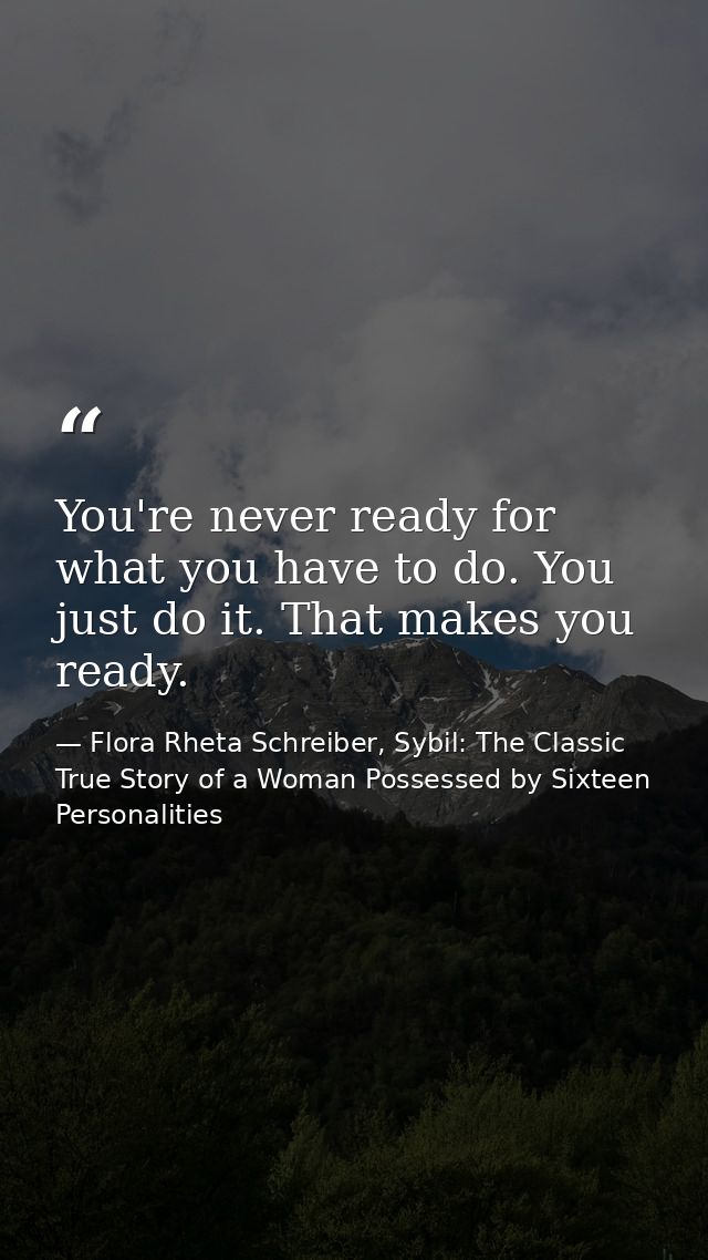 You're never ready for what you have to do. You just do it. That makes you ready. — Flora Rheta Schreiber, Sybil: The Classic True Story of a Woman Possessed by Sixteen Personalities