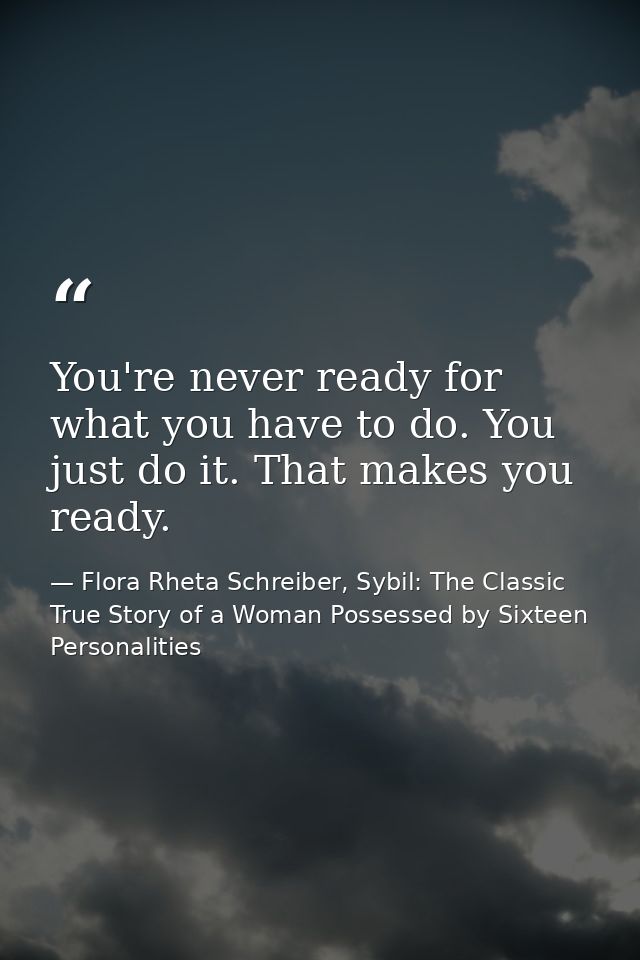 You're never ready for what you have to do. You just do it. That makes you ready. — Flora Rheta Schreiber, Sybil: The Classic True Story of a Woman Possessed by Sixteen Personalities