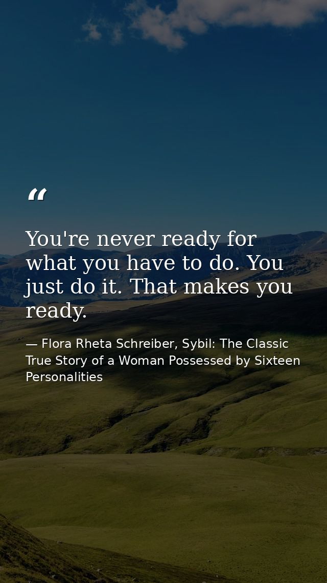 You're never ready for what you have to do. You just do it. That makes you ready. — Flora Rheta Schreiber, Sybil: The Classic True Story of a Woman Possessed by Sixteen Personalities