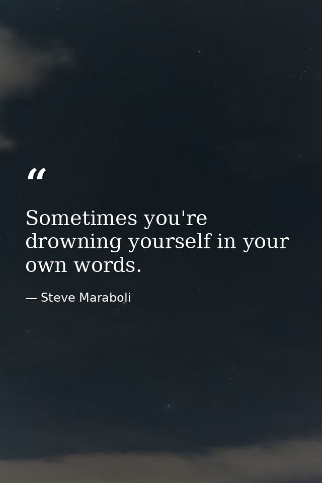 Sometimes you're drowning yourself in your own words. — Steve Maraboli