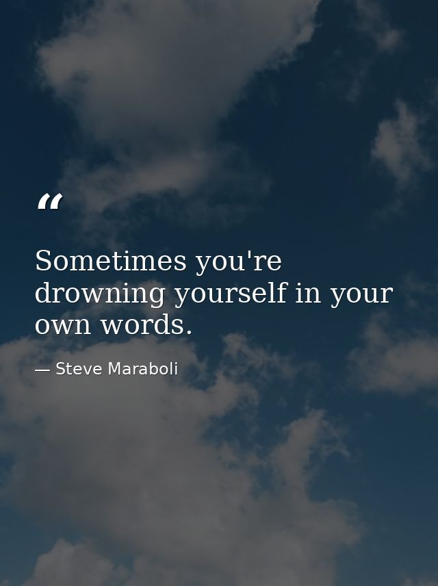 Sometimes you're drowning yourself in your own words. — Steve Maraboli