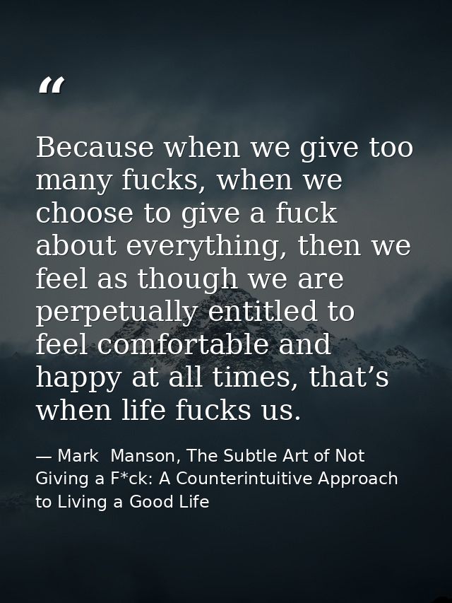 Because when we give too many fucks, when we choose to give a fuck about everything, then we feel as though we are perpe — Mark  Manson, The Subtle Art of Not Giving a F*ck: A Counterintuitive Approach to Living a Good Life