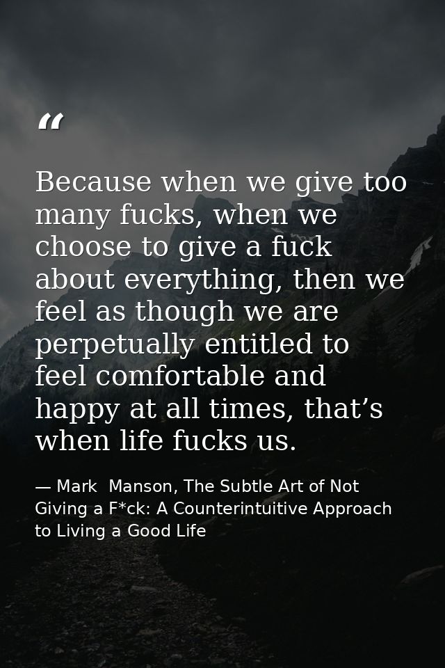 Because when we give too many fucks, when we choose to give a fuck about everything, then we feel as though we are perpe — Mark  Manson, The Subtle Art of Not Giving a F*ck: A Counterintuitive Approach to Living a Good Life