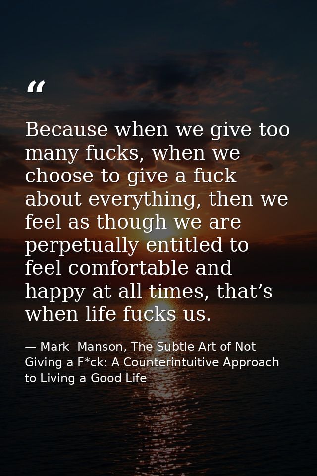 Because when we give too many fucks, when we choose to give a fuck about everything, then we feel as though we are perpe — Mark  Manson, The Subtle Art of Not Giving a F*ck: A Counterintuitive Approach to Living a Good Life
