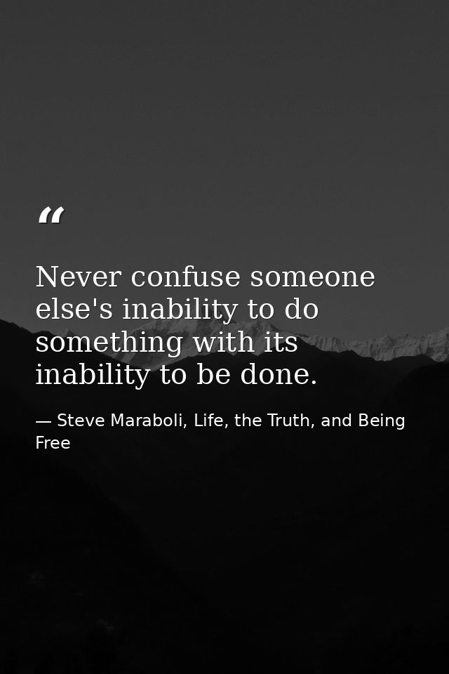 Never confuse someone else's inability to do something with its inability to be done. — Steve Maraboli, Life, the Truth, and Being Free