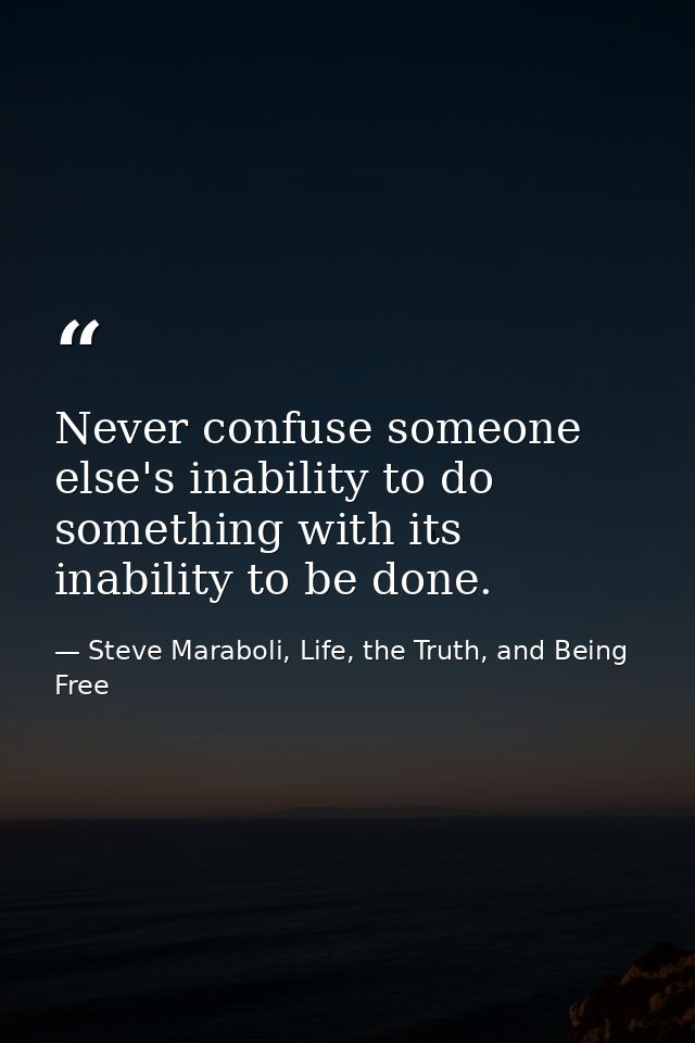 Never confuse someone else's inability to do something with its inability to be done. — Steve Maraboli, Life, the Truth, and Being Free