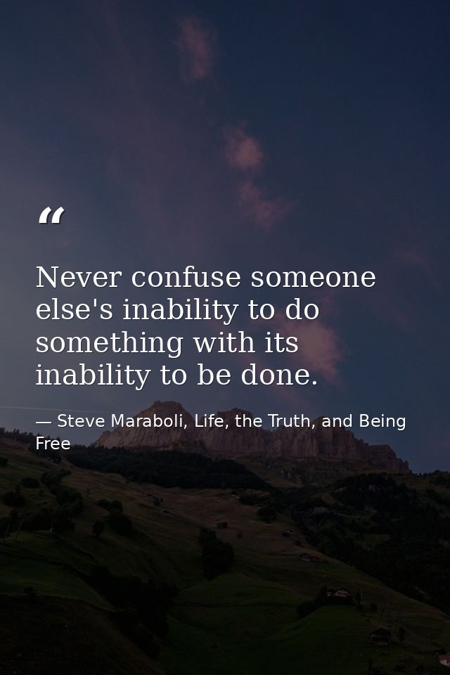 Never confuse someone else's inability to do something with its inability to be done. — Steve Maraboli, Life, the Truth, and Being Free