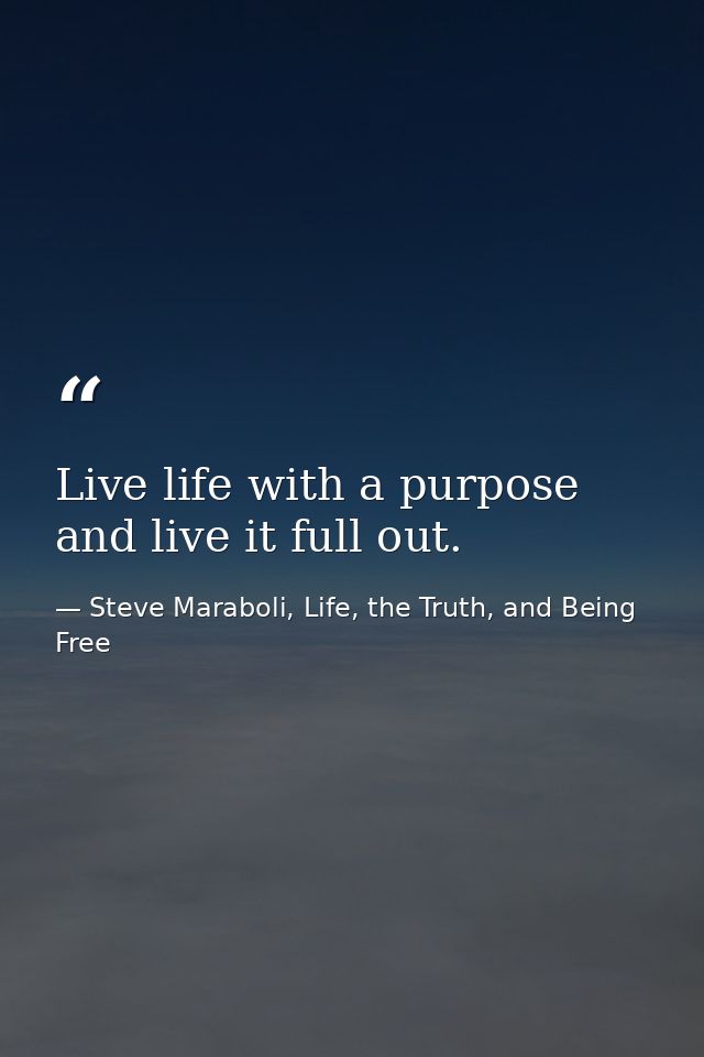 Live life with a purpose and live it full out. — Steve Maraboli, Life, the Truth, and Being Free