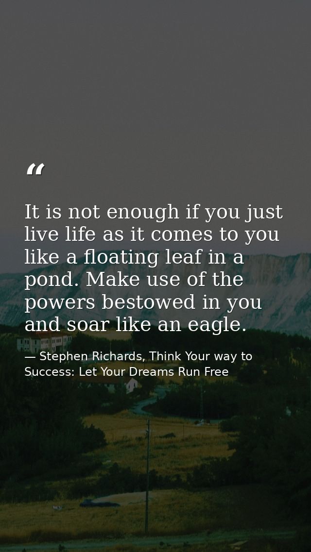 It is not enough if you just live life as it comes to you like a floating leaf in a pond. Make use of the powers bestowe — Stephen Richards, Think Your way to Success: Let Your Dreams Run Free