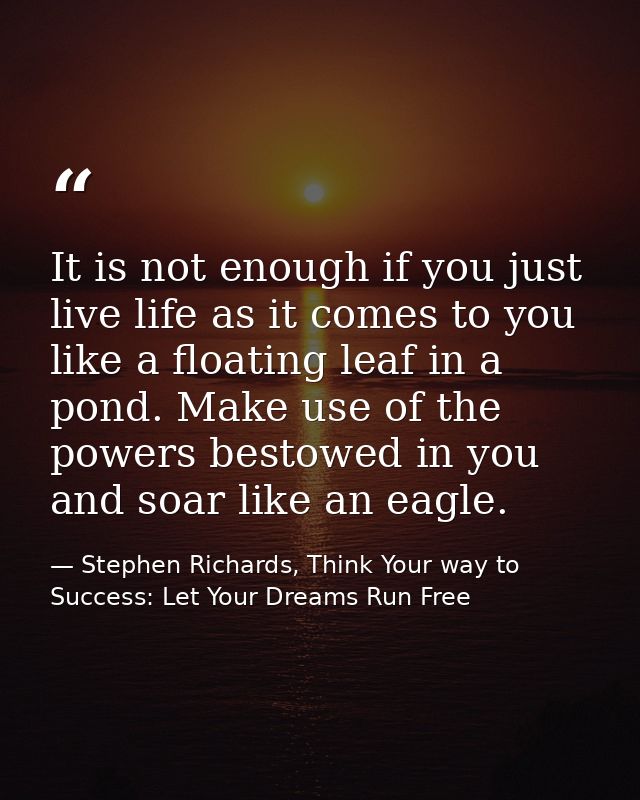 It is not enough if you just live life as it comes to you like a floating leaf in a pond. Make use of the powers bestowe — Stephen Richards, Think Your way to Success: Let Your Dreams Run Free