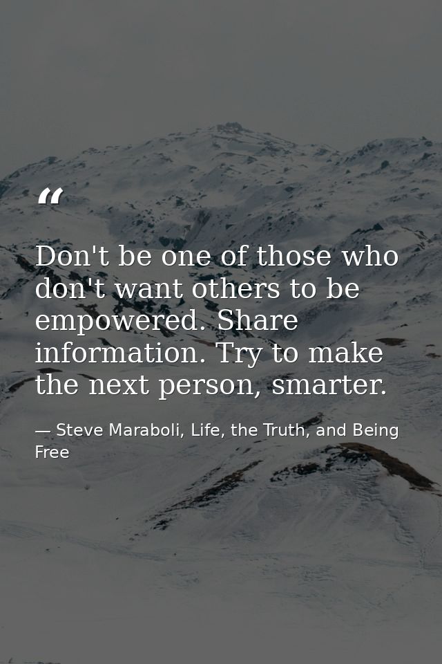 Don't be one of those who don't want others to be empowered. Share information. Try to make the next person, smarter. — Steve Maraboli, Life, the Truth, and Being Free