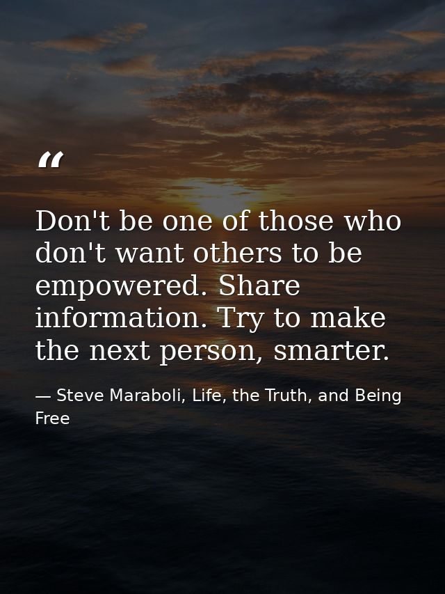 Don't be one of those who don't want others to be empowered. Share information. Try to make the next person, smarter. — Steve Maraboli, Life, the Truth, and Being Free