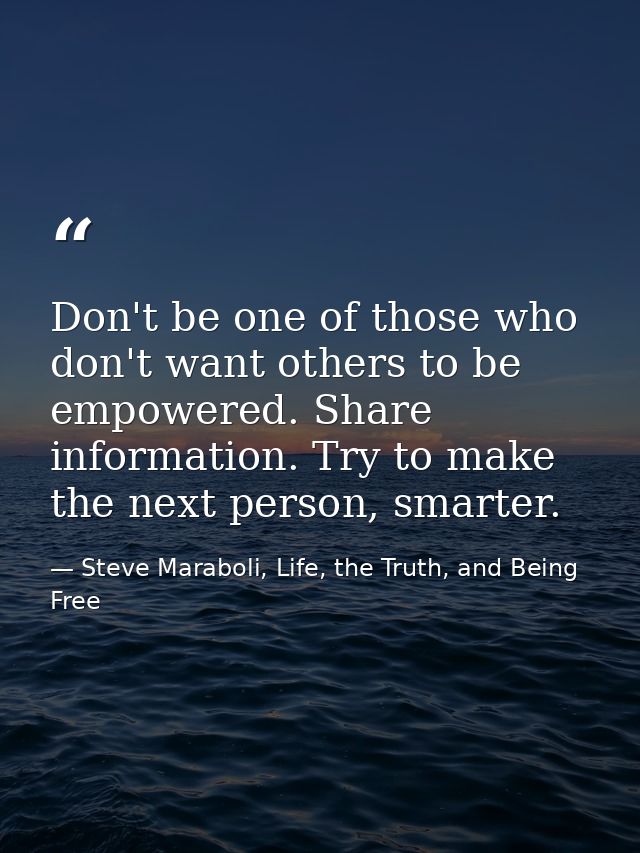 Don't be one of those who don't want others to be empowered. Share information. Try to make the next person, smarter. — Steve Maraboli, Life, the Truth, and Being Free