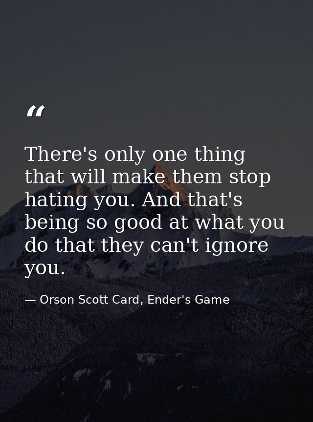There's only one thing that will make them stop hating you. And that's being so good at what you do that they can't igno — Orson Scott Card, Ender's Game