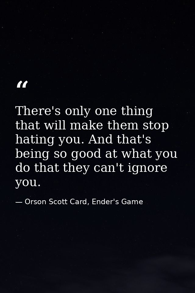 There's only one thing that will make them stop hating you. And that's being so good at what you do that they can't igno — Orson Scott Card, Ender's Game