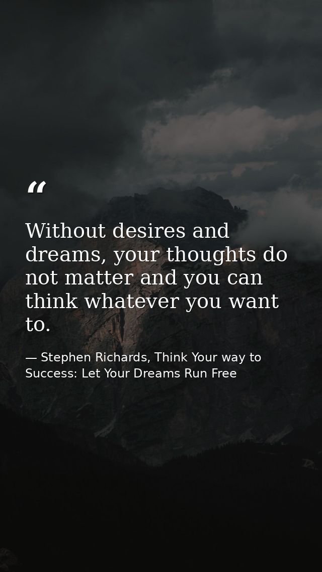 Without desires and dreams, your thoughts do not matter and you can think whatever you want to. — Stephen Richards, Think Your way to Success: Let Your Dreams Run Free