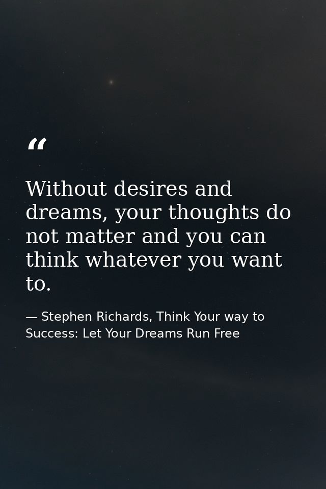 Without desires and dreams, your thoughts do not matter and you can think whatever you want to. — Stephen Richards, Think Your way to Success: Let Your Dreams Run Free