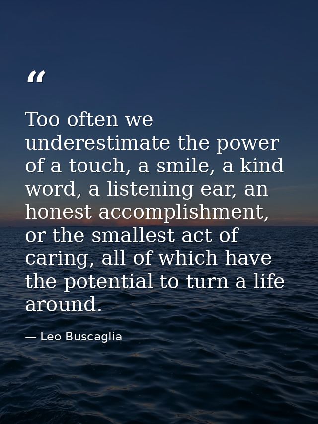 Too often we underestimate the power of a touch, a smile, a kind word, a listening ear, an honest accomplishment, or the — Leo Buscaglia
