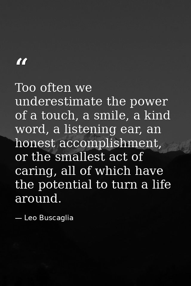 Too often we underestimate the power of a touch, a smile, a kind word, a listening ear, an honest accomplishment, or the — Leo Buscaglia