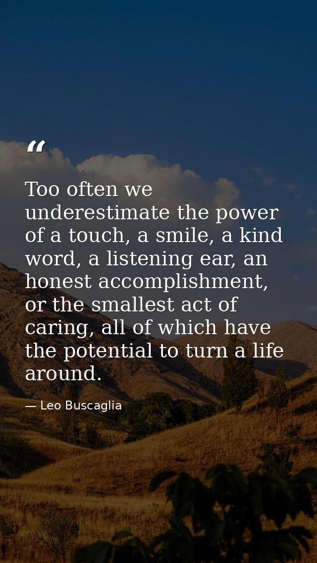 Too often we underestimate the power of a touch, a smile, a kind word, a listening ear, an honest accomplishment, or the — Leo Buscaglia
