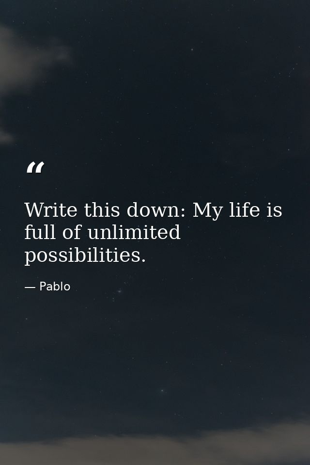Write this down: My life is full of unlimited possibilities. — Pablo