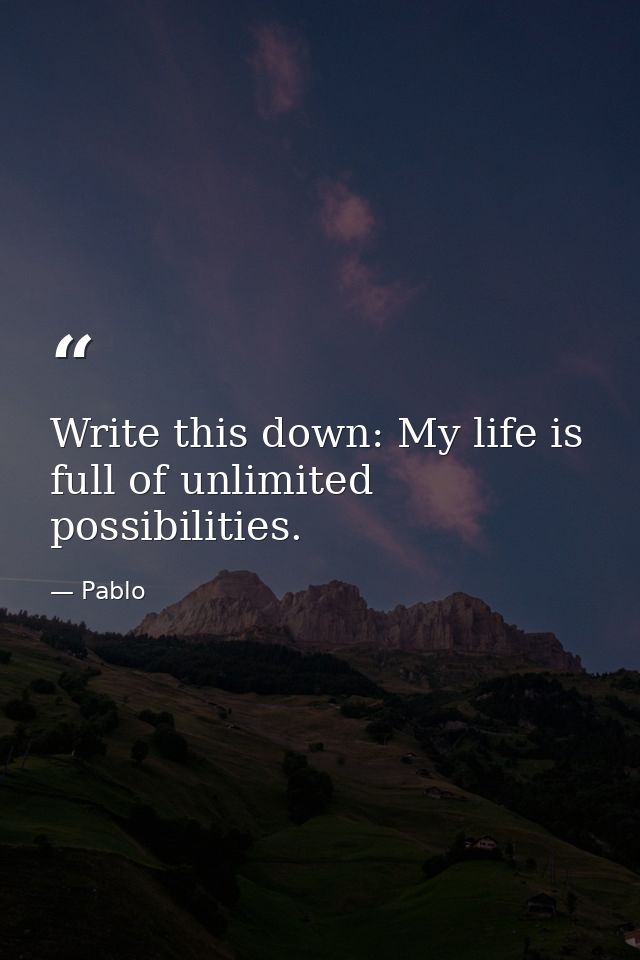 Write this down: My life is full of unlimited possibilities. — Pablo