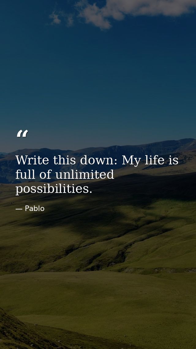Write this down: My life is full of unlimited possibilities. — Pablo