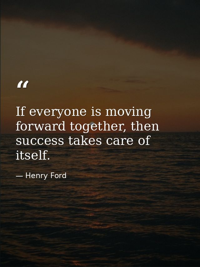 If everyone is moving forward together, then success takes care of itself. — Henry Ford