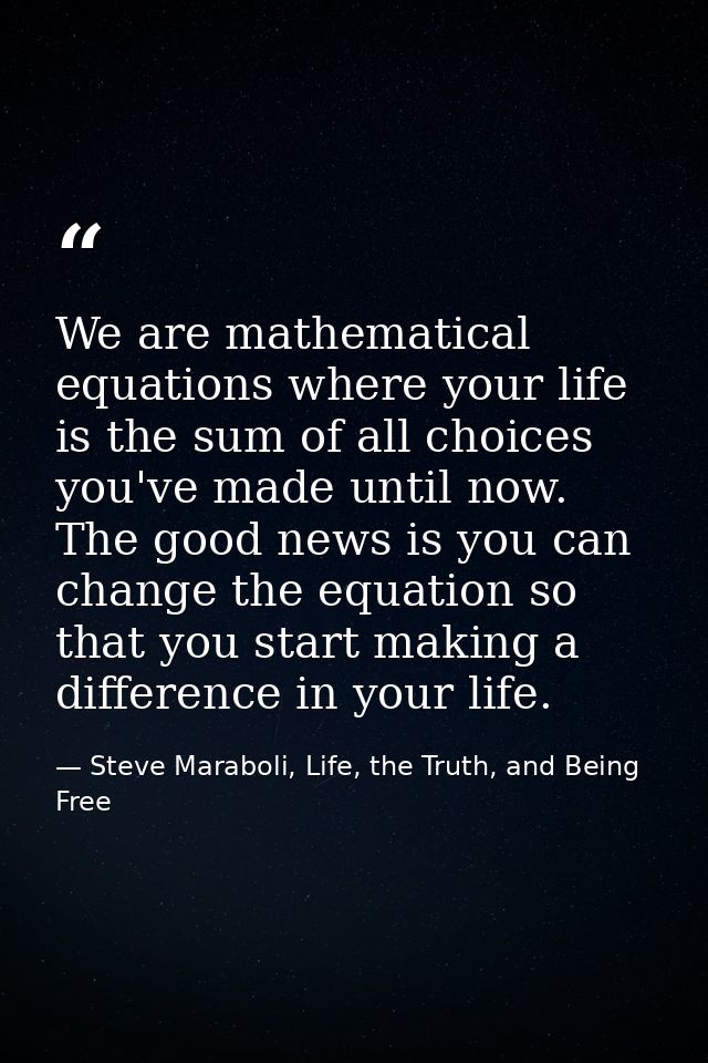 We are mathematical equations where your life is the sum of all choices you've made until now. The good news is you can  — Steve Maraboli, Life, the Truth, and Being Free