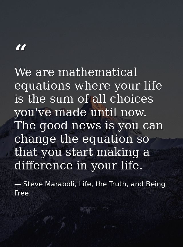 We are mathematical equations where your life is the sum of all choices you've made until now. The good news is you can  — Steve Maraboli, Life, the Truth, and Being Free
