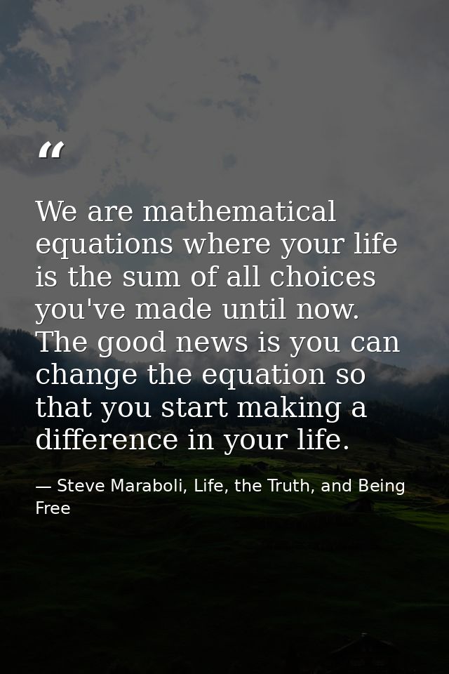 We are mathematical equations where your life is the sum of all choices you've made until now. The good news is you can  — Steve Maraboli, Life, the Truth, and Being Free