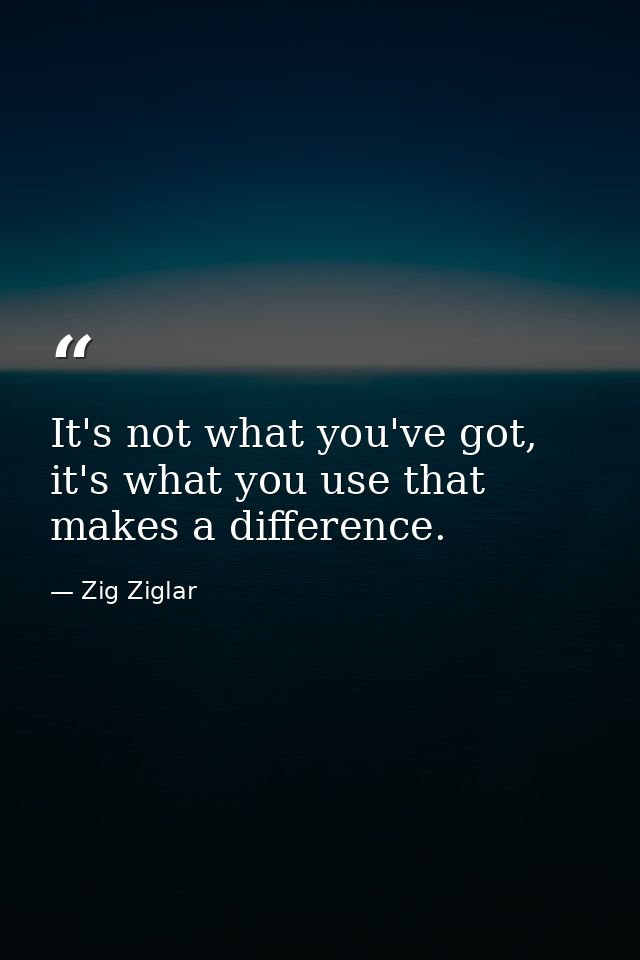 It's not what you've got, it's what you use that makes a difference. — Zig Ziglar