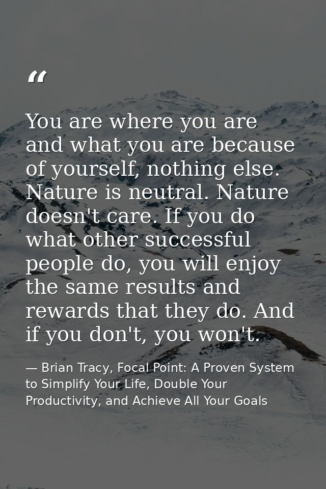 You are where you are and what you are because of yourself, nothing else. Nature is neutral. Nature doesn't care. If you — Brian Tracy, Focal Point: A Proven System to Simplify Your Life, Double Your Productivity, and Achieve All Your Goals