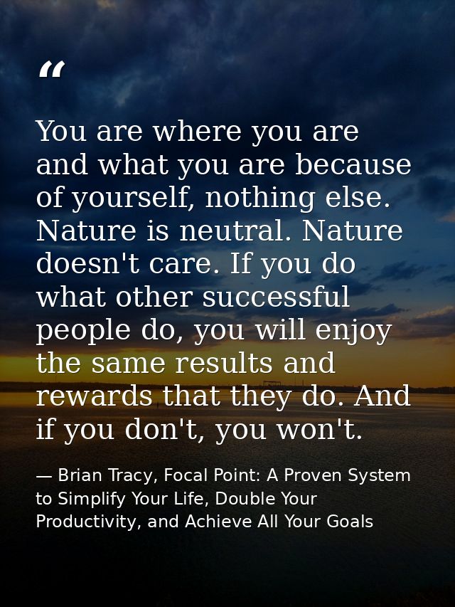 You are where you are and what you are because of yourself, nothing else. Nature is neutral. Nature doesn't care. If you — Brian Tracy, Focal Point: A Proven System to Simplify Your Life, Double Your Productivity, and Achieve All Your Goals