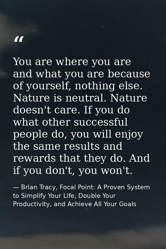 You are where you are and what you are because of yourself, nothing else. Nature is neutral. Nature doesn't care. If you — Brian Tracy, Focal Point: A Proven System to Simplify Your Life, Double Your Productivity, and Achieve All Your Goals