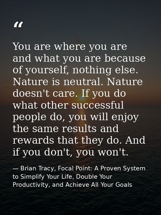 You are where you are and what you are because of yourself, nothing else. Nature is neutral. Nature doesn't care. If you — Brian Tracy, Focal Point: A Proven System to Simplify Your Life, Double Your Productivity, and Achieve All Your Goals