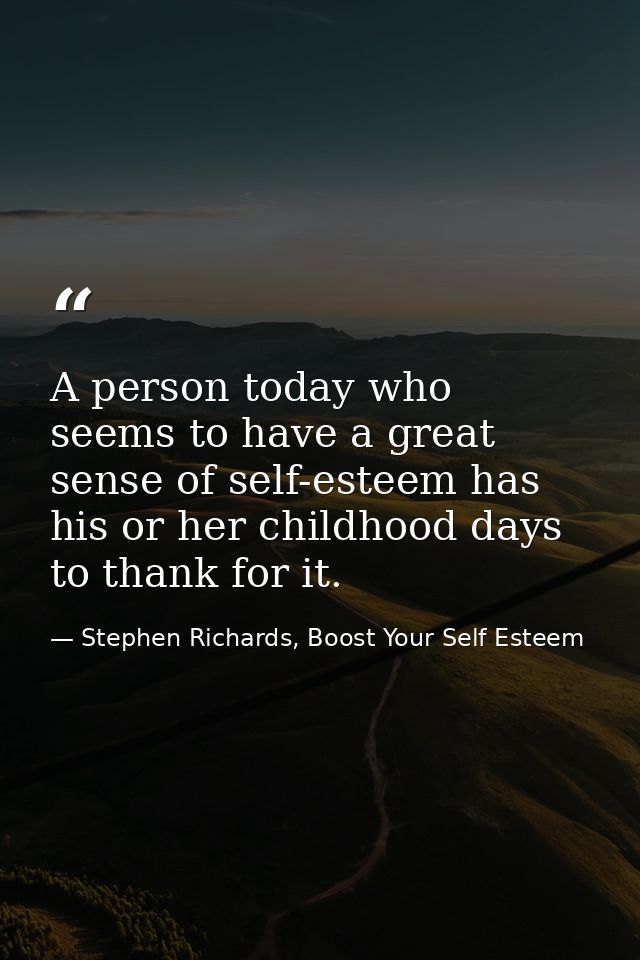 A person today who seems to have a great sense of self-esteem has his or her childhood days to thank for it. — Stephen Richards, Boost Your Self Esteem