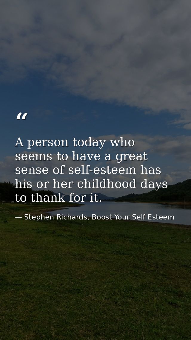A person today who seems to have a great sense of self-esteem has his or her childhood days to thank for it. — Stephen Richards, Boost Your Self Esteem