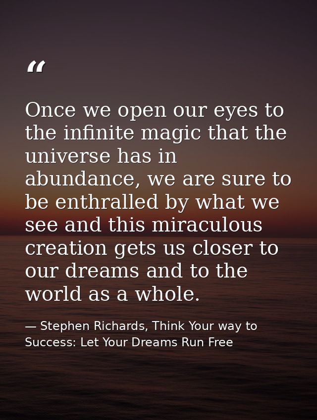 Once we open our eyes to the infinite magic that the universe has in abundance, we are sure to be enthralled by what we  — Stephen Richards, Think Your way to Success: Let Your Dreams Run Free