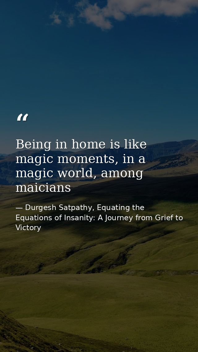 Being in home is like magic moments, in a magic world, among maicians — Durgesh Satpathy, Equating the Equations of Insanity: A Journey from Grief to Victory